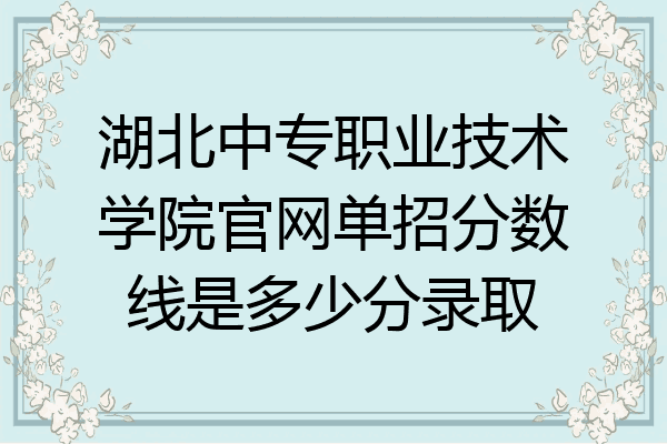 湖北中专职业技术学院官网单招分数线是多少分录取