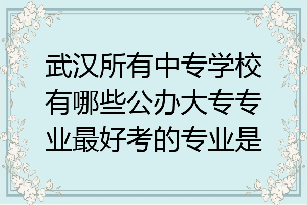 武汉所有中专学校有哪些公办大专专业最好考的专业是