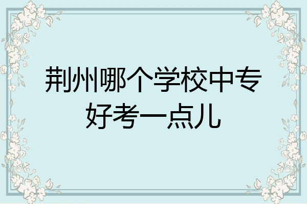 荆州哪个学校中专好考一点儿