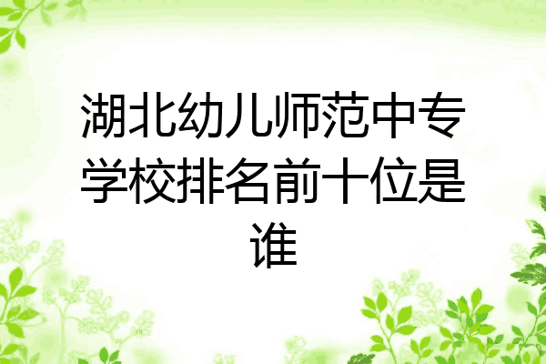 湖北幼儿师范中专学校排名前十位是谁