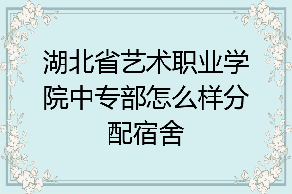 湖北省艺术职业学院中专部怎么样分配宿舍