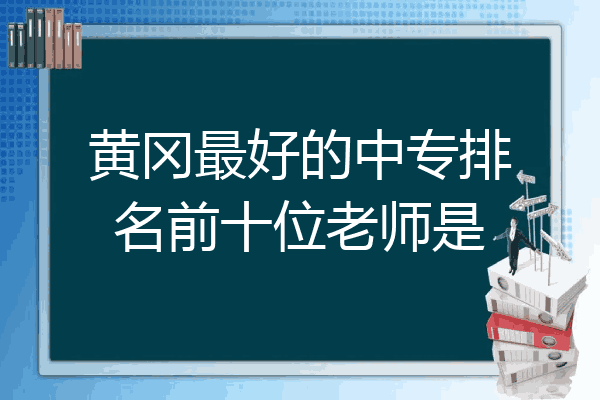 黄冈最好的中专排名前十位老师是