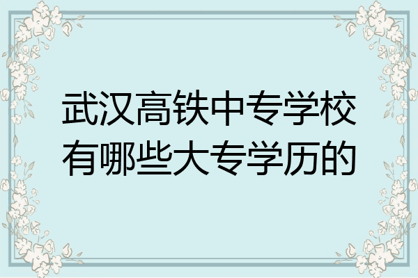 武汉高铁中专学校有哪些大专学历的