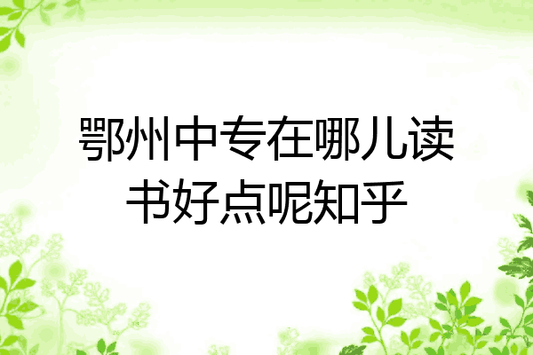 鄂州中专在哪儿读书好点呢知乎