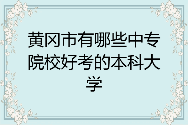 黄冈市有哪些中专院校好考的本科大学
