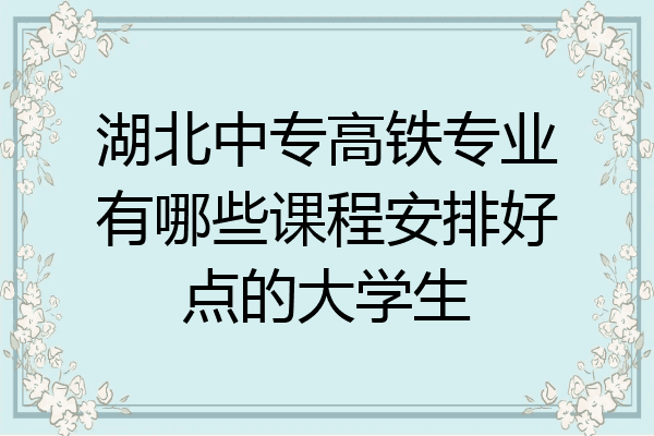 湖北中专高铁专业有哪些课程安排好点的大学生