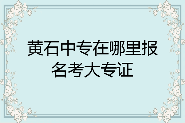 黄石中专在哪里报名考大专证