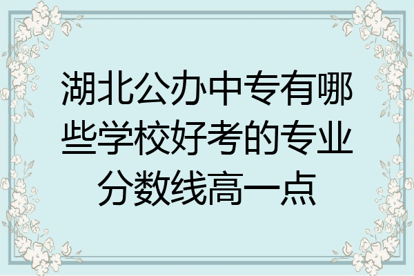 湖北公办中专有哪些学校好考的专业分数线高一点