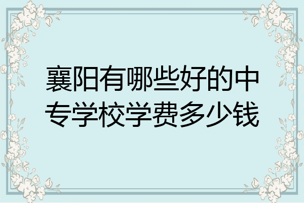 襄阳有哪些好的中专学校学费多少钱