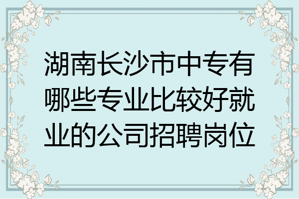 湖南长沙市中专有哪些专业比较好就业的公司招聘岗位
