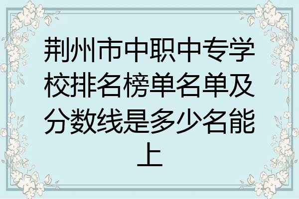 荆州市中职中专学校排名榜单名单及分数线是多少名能上
