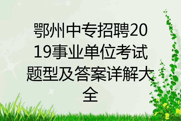鄂州中专招聘2019事业单位考试题型及答案详解大全