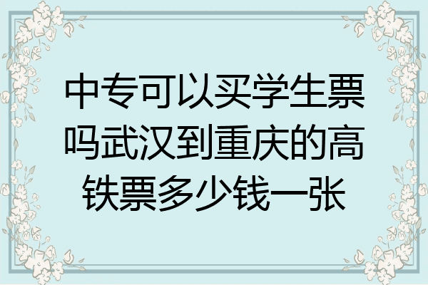 中专可以买学生票吗武汉到重庆的高铁票多少钱一张