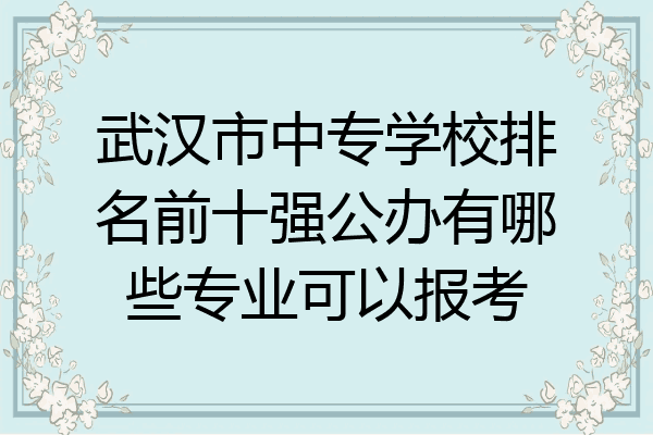 武汉市中专学校排名前十强公办有哪些专业可以报考