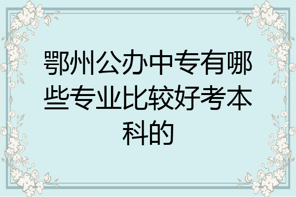 鄂州公办中专有哪些专业比较好考本科的