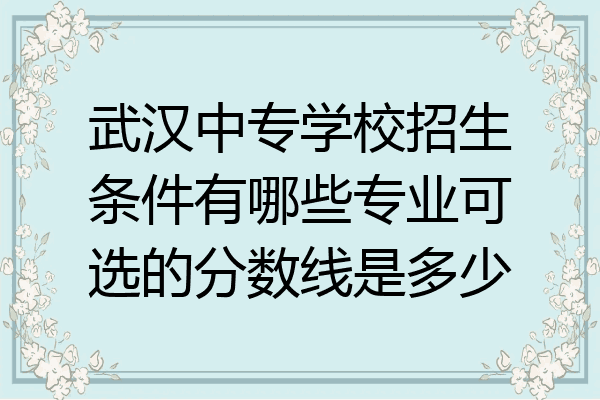 武汉中专学校招生条件有哪些专业可选的分数线是多少