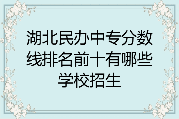 湖北民办中专分数线排名前十有哪些学校招生