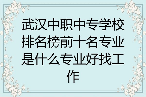 武汉中职中专学校排名榜前十名专业是什么专业好找工作