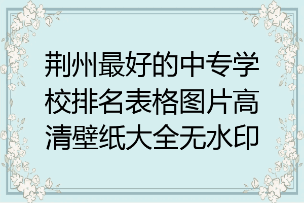 荆州最好的中专学校排名表格图片高清壁纸大全无水印