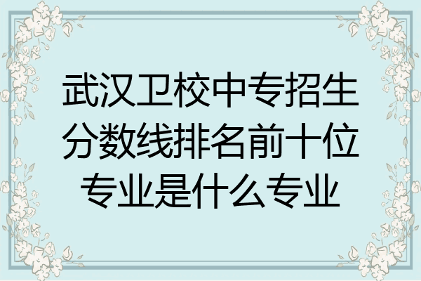武汉卫校中专招生分数线排名前十位专业是什么专业