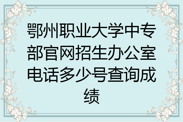 鄂州职业大学中专部官网招生办公室电话多少号查询成绩