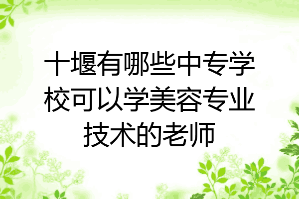 十堰有哪些中专学校可以学美容专业技术的老师