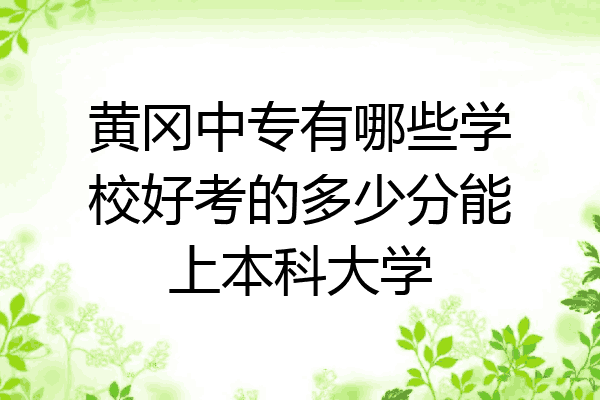 黄冈中专有哪些学校好考的多少分能上本科大学