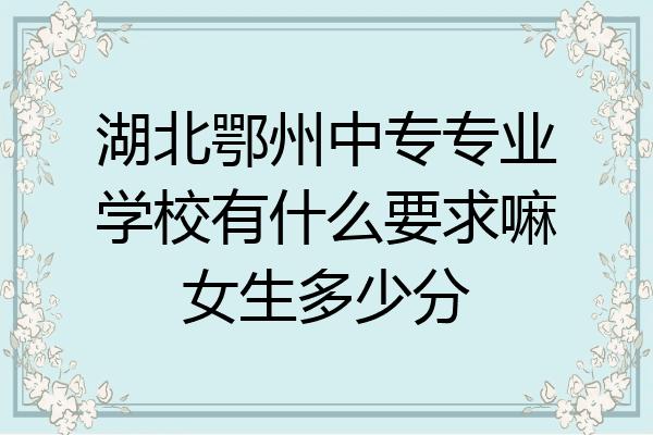 湖北鄂州中专专业学校有什么要求嘛女生多少分