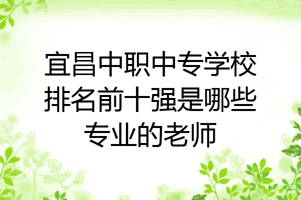 宜昌中职中专学校排名前十强是哪些专业的老师