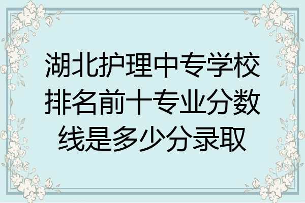 湖北护理中专学校排名前十专业分数线是多少分录取
