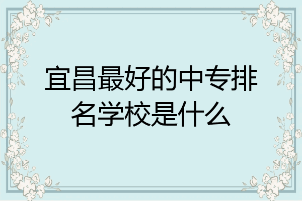 宜昌最好的中专排名学校是什么