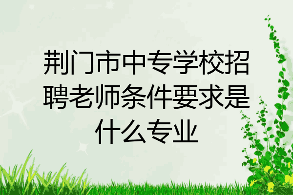 荆门市中专学校招聘老师条件要求是什么专业