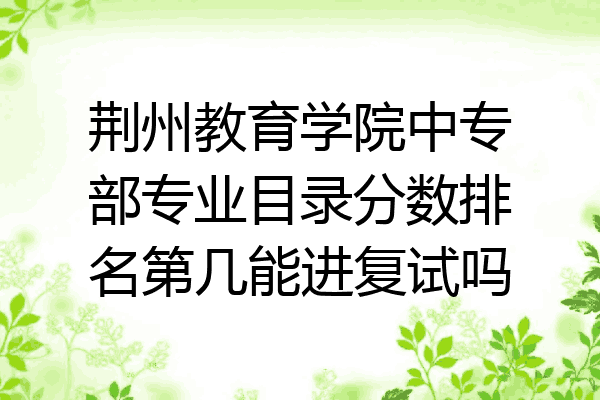 荆州教育学院中专部专业目录分数排名第几能进复试吗