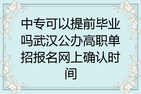 中专可以提前毕业吗武汉公办高职单招报名网上确认时间