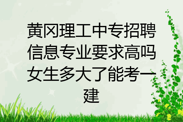 黄冈理工中专招聘信息专业要求高吗女生多大了能考一建