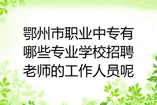 鄂州市职业中专有哪些专业学校招聘老师的工作人员呢