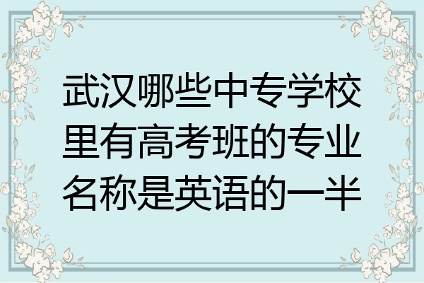 武汉哪些中专学校里有高考班的专业名称是英语的一半