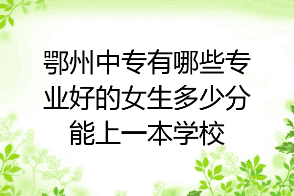 鄂州中专有哪些专业好的女生多少分能上一本学校