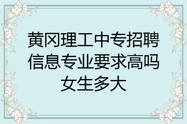 黄冈理工中专招聘信息专业要求高吗女生多大