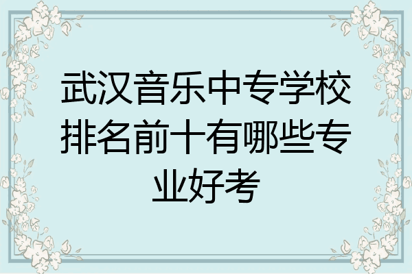 武汉音乐中专学校排名前十有哪些专业好考