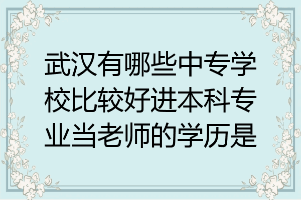 武汉有哪些中专学校比较好进本科专业当老师的学历是