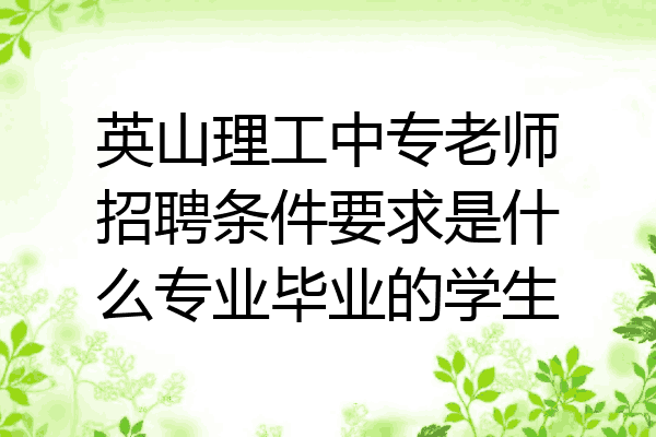 英山理工中专老师招聘条件要求是什么专业毕业的学生