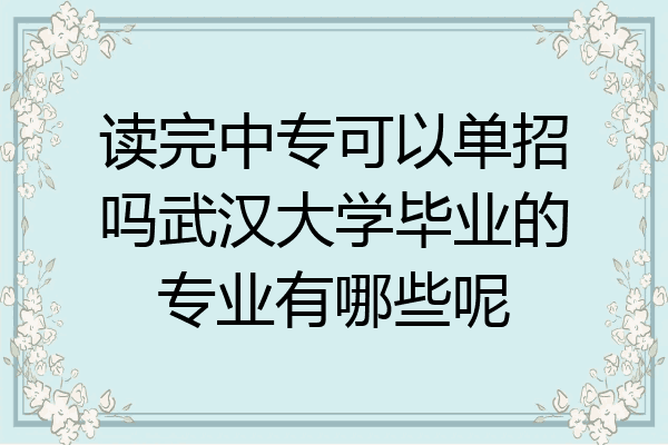 读完中专可以单招吗武汉大学毕业的专业有哪些呢