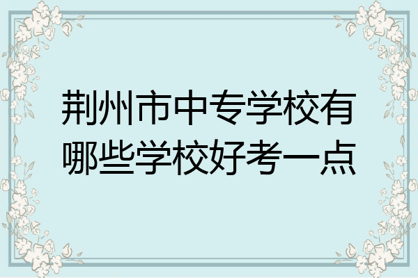 荆州市中专学校有哪些学校好考一点