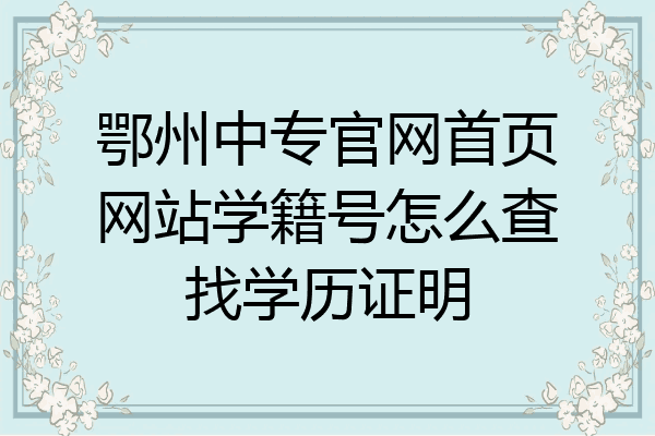 鄂州中专官网首页网站学籍号怎么查找学历证明