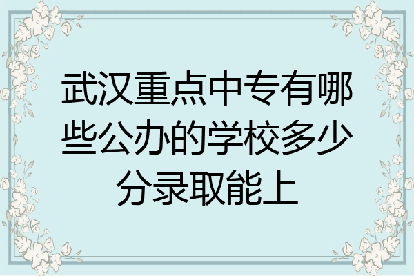 武汉重点中专有哪些公办的学校多少分录取能上