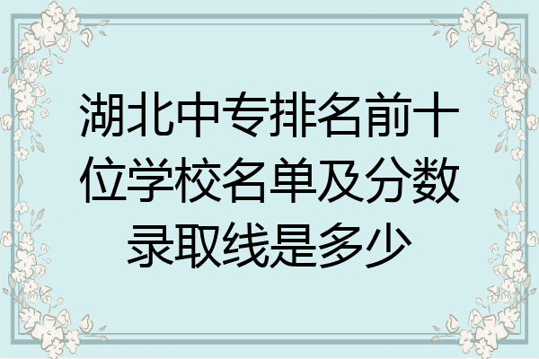 湖北中专排名前十位学校名单及分数录取线是多少