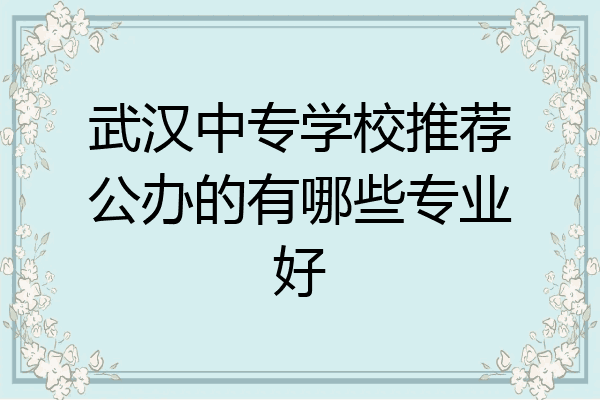 武汉中专学校推荐公办的有哪些专业好