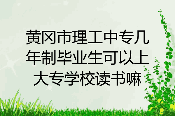 黄冈市理工中专几年制毕业生可以上大专学校读书嘛