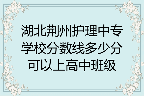 湖北荆州护理中专学校分数线多少分可以上高中班级